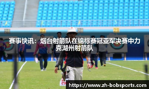 赛事快讯：烟台射箭队在锦标赛冠亚军决赛中力克湖州射箭队