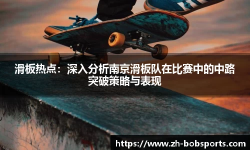 滑板热点：深入分析南京滑板队在比赛中的中路突破策略与表现