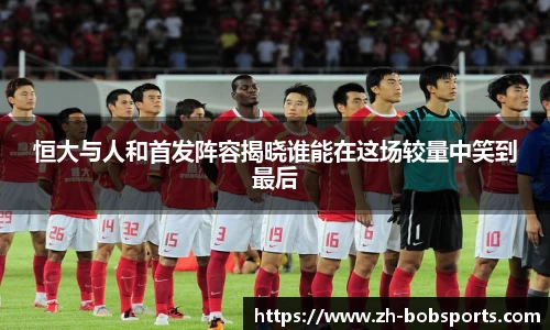 恒大与人和首发阵容揭晓谁能在这场较量中笑到最后