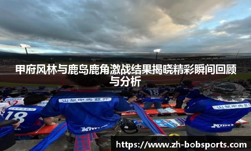 甲府风林与鹿岛鹿角激战结果揭晓精彩瞬间回顾与分析